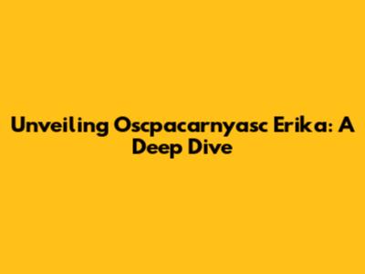 Unveiling Oscpacarnyasc Erika: A Deep Dive