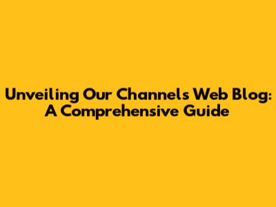 Unveiling Our Channels Web Blog: A Comprehensive Guide