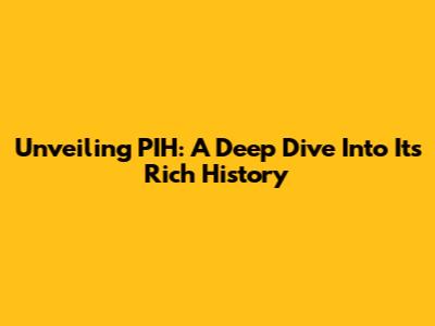 Unveiling PIH: A Deep Dive Into Its Rich History