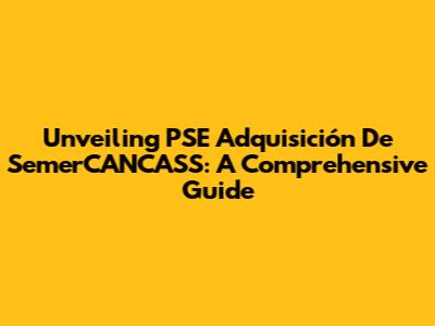 Unveiling PSE Adquisición De SemerCANCASS: A Comprehensive Guide
