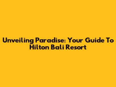 Unveiling Paradise: Your Guide To Hilton Bali Resort