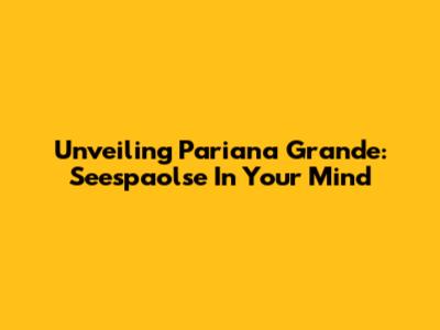 Unveiling Pariana Grande: Seespaolse In Your Mind