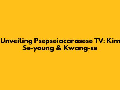 Unveiling Psepseiacarasese TV: Kim Se-young & Kwang-se