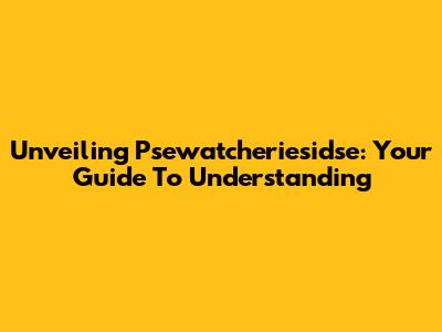 Unveiling Psewatcheriesidse: Your Guide To Understanding