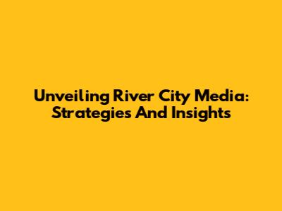 Unveiling River City Media: Strategies And Insights