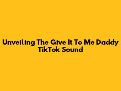 Unveiling The 'Give It To Me Daddy' TikTok Sound