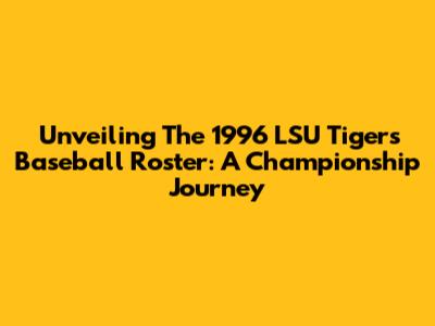Unveiling The 1996 LSU Tigers Baseball Roster: A Championship Journey