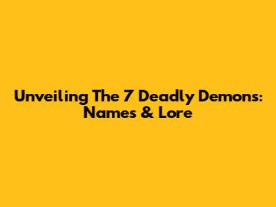 Unveiling The 7 Deadly Demons: Names & Lore