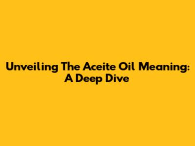 Unveiling The Aceite Oil Meaning: A Deep Dive
