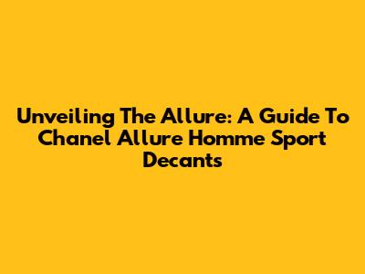 Unveiling The Allure: A Guide To Chanel Allure Homme Sport Decants