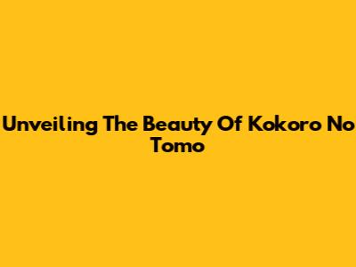 Unveiling The Beauty Of Kokoro No Tomo