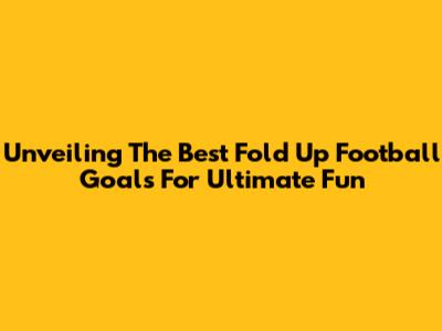 Unveiling The Best Fold Up Football Goals For Ultimate Fun