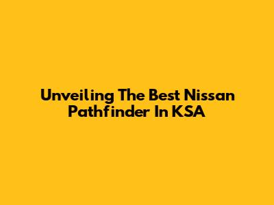 Unveiling The Best Nissan Pathfinder In KSA