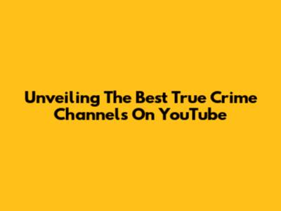 Unveiling The Best True Crime Channels On YouTube