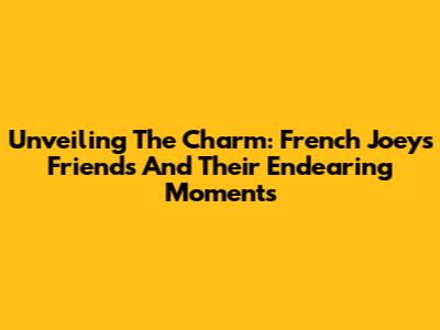 Unveiling The Charm: French Joey's Friends And Their Endearing Moments