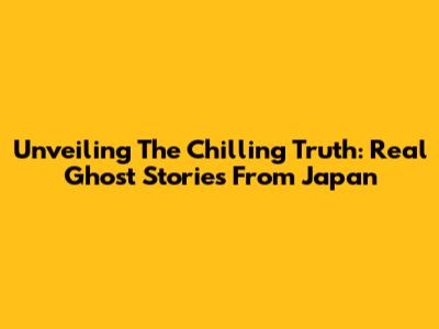 Unveiling The Chilling Truth: Real Ghost Stories From Japan