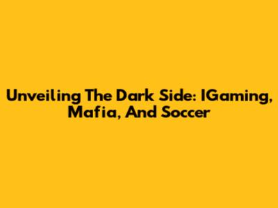 Unveiling The Dark Side: IGaming, Mafia, And Soccer