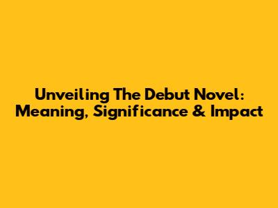 Unveiling The Debut Novel: Meaning, Significance & Impact