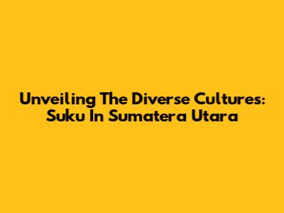 Unveiling The Diverse Cultures: Suku In Sumatera Utara