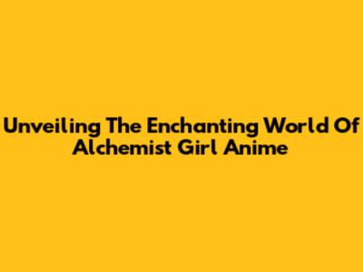 Unveiling The Enchanting World Of Alchemist Girl Anime