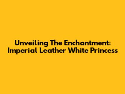Unveiling The Enchantment: Imperial Leather White Princess