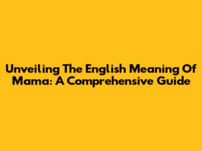 Unveiling The English Meaning Of 'Mama': A Comprehensive Guide