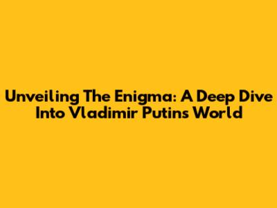 Unveiling The Enigma: A Deep Dive Into Vladimir Putin's World