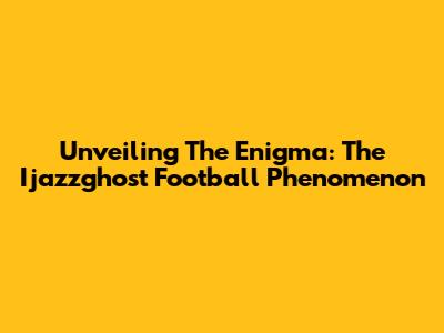 Unveiling The Enigma: The Ijazzghost Football Phenomenon
