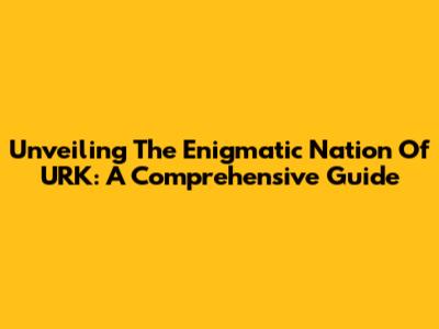 Unveiling The Enigmatic Nation Of URK: A Comprehensive Guide