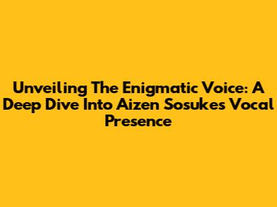 Unveiling The Enigmatic Voice: A Deep Dive Into Aizen Sosuke's Vocal Presence