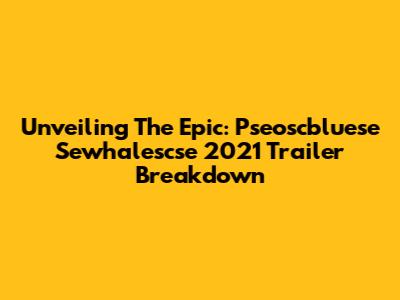 Unveiling The Epic: Pseoscbluese Sewhalescse 2021 Trailer Breakdown