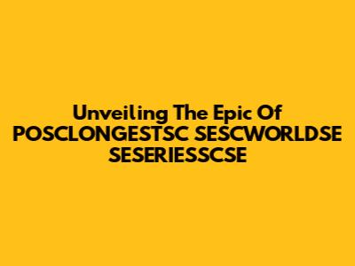 Unveiling The Epic Of POSCLONGESTSC SESCWORLDSE SESERIESSCSE