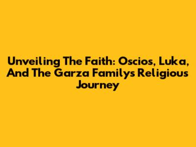 Unveiling The Faith: Oscios, Luka, And The Garza Family's Religious Journey