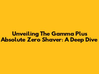 Unveiling The Gamma Plus Absolute Zero Shaver: A Deep Dive