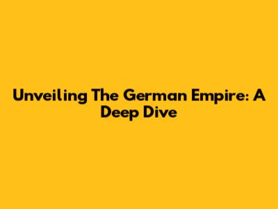Unveiling The German Empire: A Deep Dive