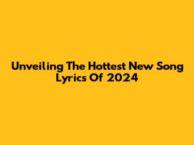 Unveiling The Hottest New Song Lyrics Of 2024