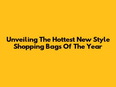 Unveiling The Hottest New Style Shopping Bags Of The Year