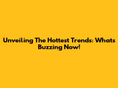 Unveiling The Hottest Trends: What's Buzzing Now!