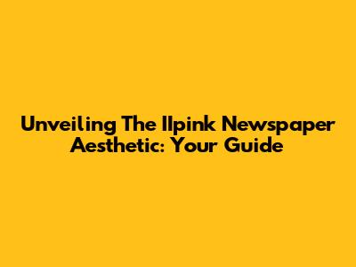 Unveiling The IIpink Newspaper Aesthetic: Your Guide