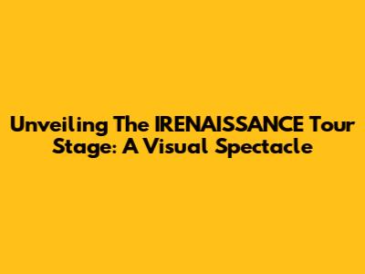 Unveiling The IRENAISSANCE Tour Stage: A Visual Spectacle