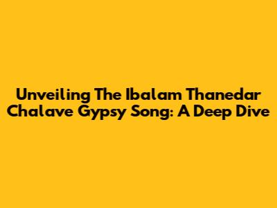 Unveiling The Ibalam Thanedar Chalave Gypsy Song: A Deep Dive