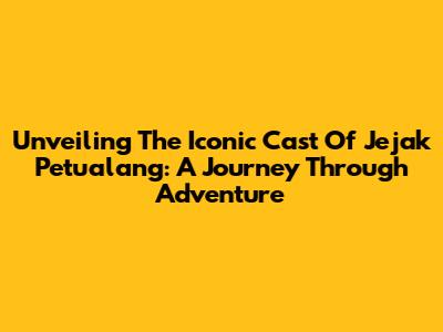 Unveiling The Iconic Cast Of 'Jejak Petualang': A Journey Through Adventure