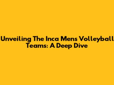 Unveiling The Inca Men's Volleyball Teams: A Deep Dive