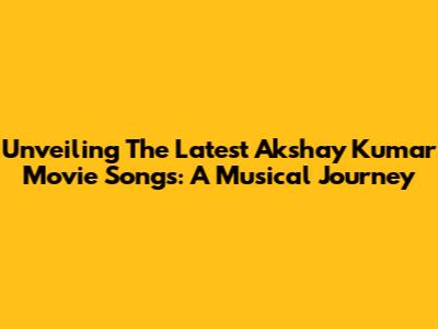 Unveiling The Latest Akshay Kumar Movie Songs: A Musical Journey