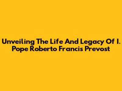 Unveiling The Life And Legacy Of I. Pope Roberto Francis Prevost