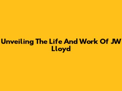 Unveiling The Life And Work Of JW Lloyd
