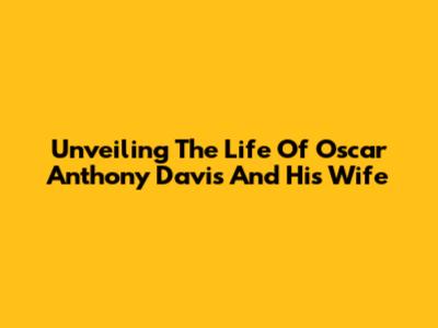 Unveiling The Life Of Oscar Anthony Davis And His Wife