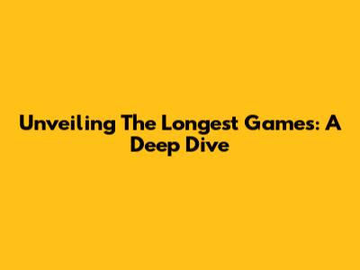 Unveiling The Longest Games: A Deep Dive