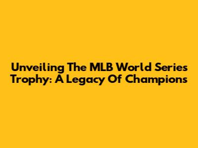 Unveiling The MLB World Series Trophy: A Legacy Of Champions