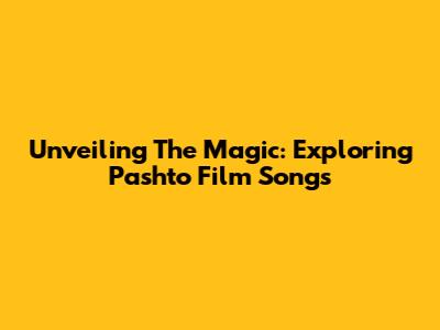Unveiling The Magic: Exploring Pashto Film Songs